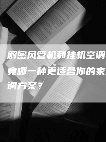 解密风管机和挂机空调：究竟哪一种更适合你的家庭空调方案？