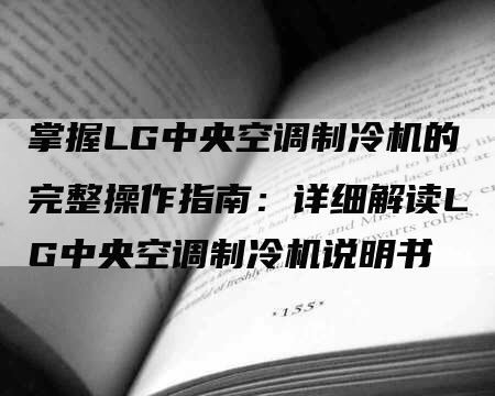 掌握LG中央空调制冷机的完整操作指南：详细解读LG中央空调制冷机说明书