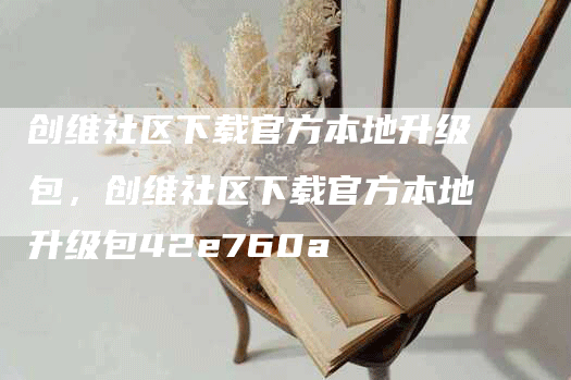 创维社区下载官方本地升级包，创维社区下载官方本地升级包42e760a