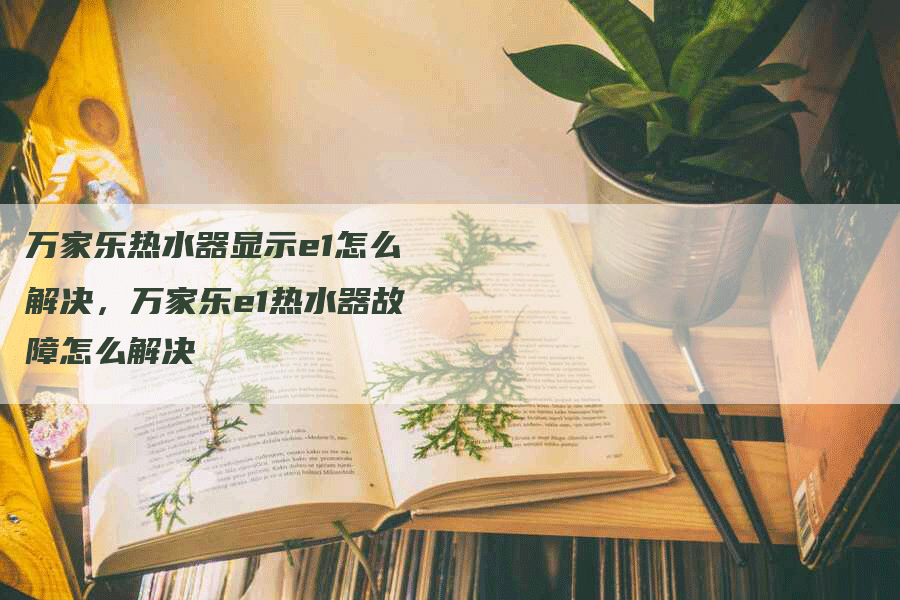 万家乐热水器显示e1怎么解决，万家乐e1热水器故障怎么解决