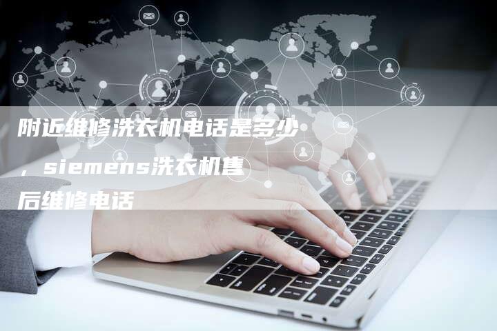 附近维修洗衣机电话是多少，siemens洗衣机售后维修电话