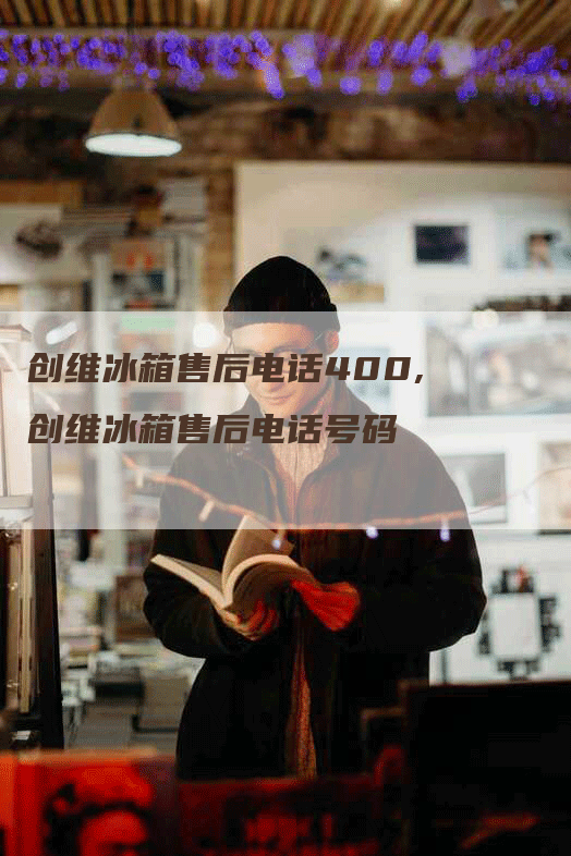 创维冰箱售后电话400,创维冰箱售后电话号码