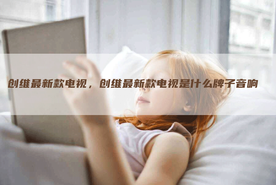 创维最新款电视，创维最新款电视是什么牌子音响