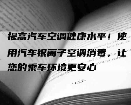 提高汽车空调健康水平！使用汽车银离子空调消毒，让您的乘车环境更安心