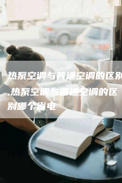 热泵空调与普通空调的区别,热泵空调与普通空调的区别哪个省电