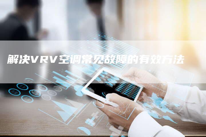 解决VRV空调常见故障的有效方法