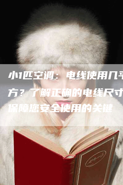 小1匹空调：电线使用几平方？了解正确的电线尺寸是保障您安全使用的关键