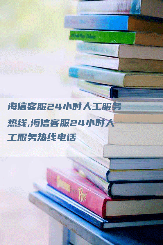 海信客服24小时人工服务热线,海信客服24小时人工服务热线电话