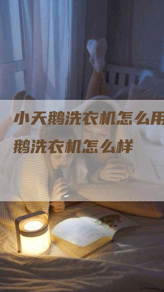 小天鹅洗衣机怎么用，小天鹅洗衣机怎么样