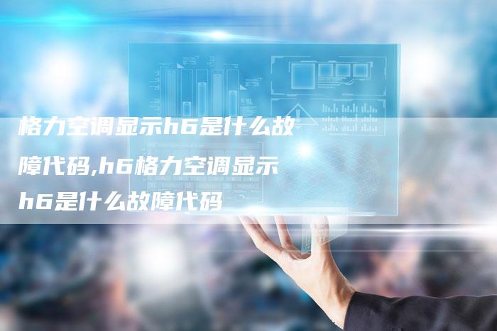 格力空调显示h6是什么故障代码,h6格力空调显示h6是什么故障代码