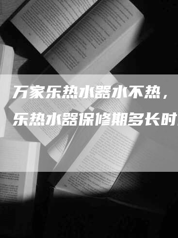 万家乐热水器水不热，万家乐热水器保修期多长时间