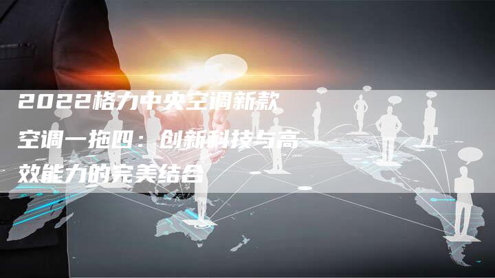 2022格力中央空调新款空调一拖四：创新科技与高效能力的完美结合