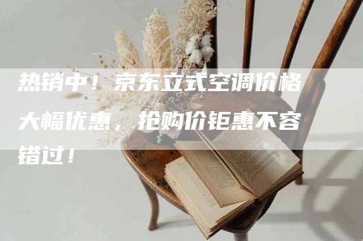 热销中！京东立式空调价格大幅优惠，抢购价钜惠不容错过！