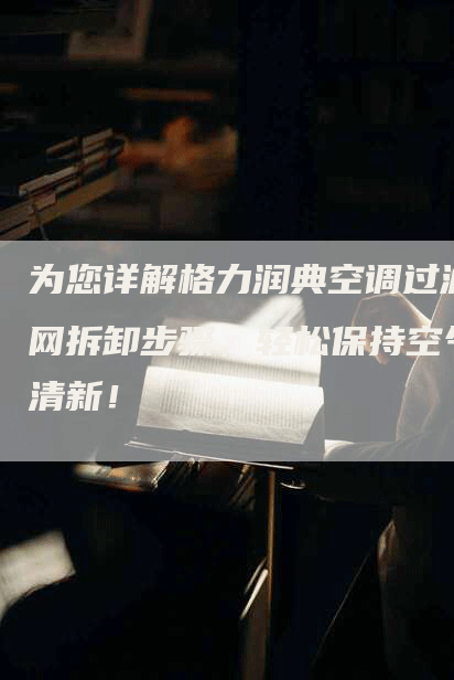 为您详解格力润典空调过滤网拆卸步骤，轻松保持空气清新！