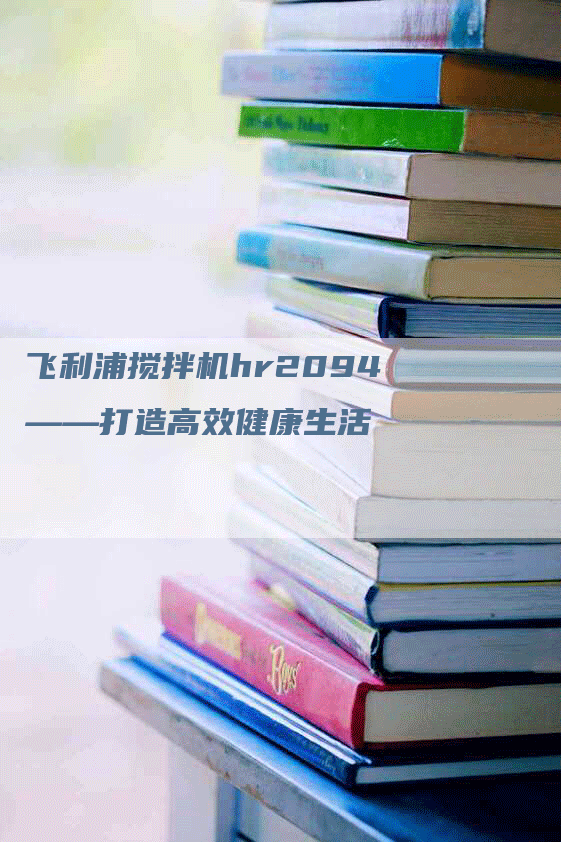 飞利浦搅拌机hr2094——打造高效健康生活