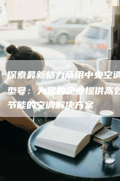 探索最新格力商用中央空调型号：为您的企业提供高效节能的空调解决方案