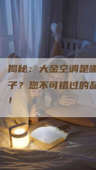 揭秘：大金空调是哪里的牌子？您不可错过的品牌故事！