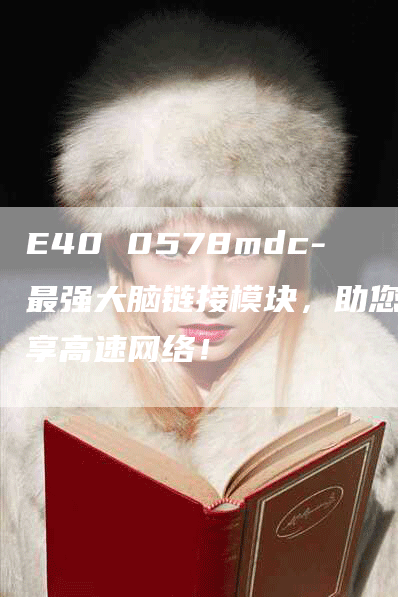 E40 0578mdc-最强大脑链接模块，助您畅享高速网络！