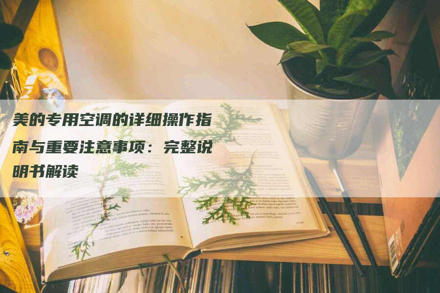 美的专用空调的详细操作指南与重要注意事项：完整说明书解读