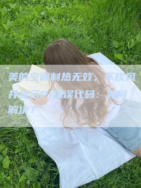 美的空调制热无效，不吹风并显示P1错误代码：如何解决？