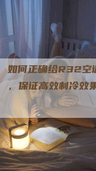 如何正确给R32空调加氟，保证高效制冷效果