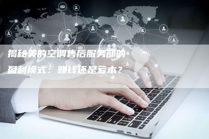 揭秘美的空调售后服务部的盈利模式：赚钱还是亏本？