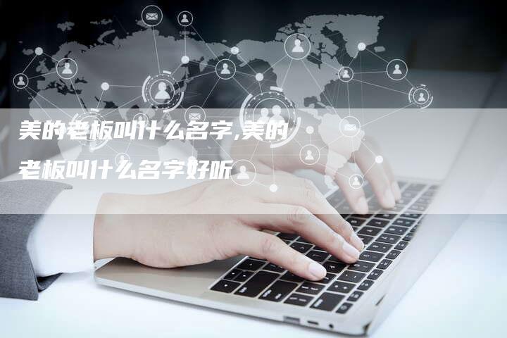 美的老板叫什么名字,美的老板叫什么名字好听