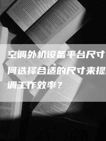 空调外机设备平台尺寸：如何选择合适的尺寸来提高空调工作效率？