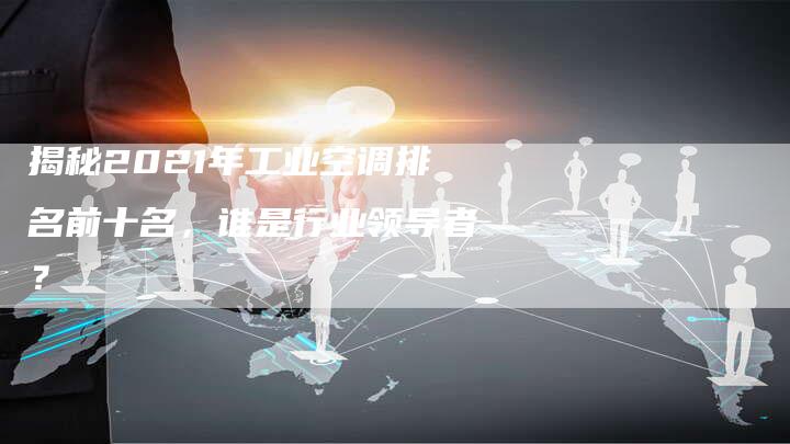 揭秘2021年工业空调排名前十名，谁是行业领导者？