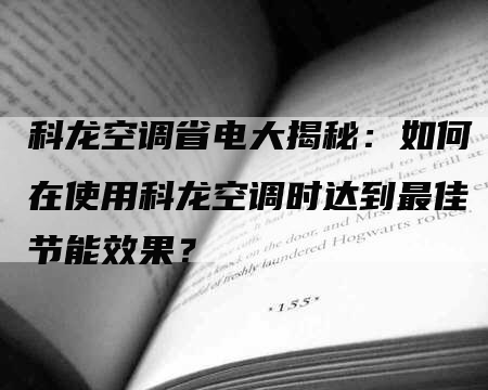 科龙空调省电大揭秘：如何在使用科龙空调时达到最佳节能效果？