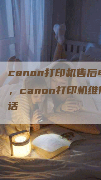 canon打印机售后电话，canon打印机维修电话