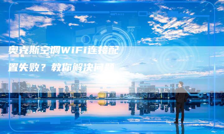 奥克斯空调WiFi连接配置失败？教你解决问题