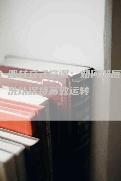 圆柱立式空调：如何彻底清洗以保持高效运转