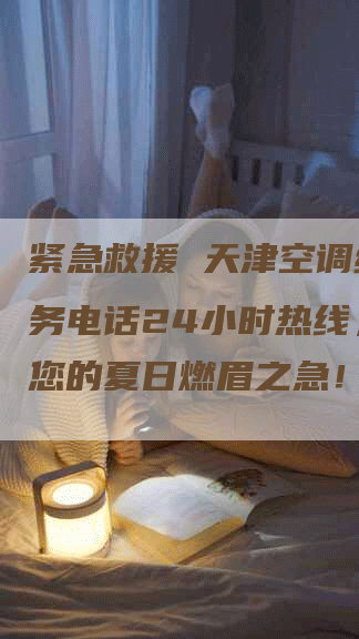 紧急救援 天津空调维修服务电话24小时热线，解决您的夏日燃眉之急！