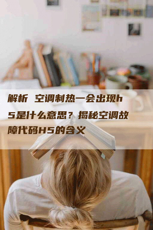 解析 空调制热一会出现h5是什么意思？揭秘空调故障代码H5的含义