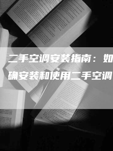 二手空调安装指南：如何正确安装和使用二手空调？