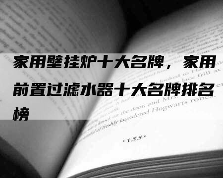 家用壁挂炉十大名牌，家用前置过滤水器十大名牌排名榜