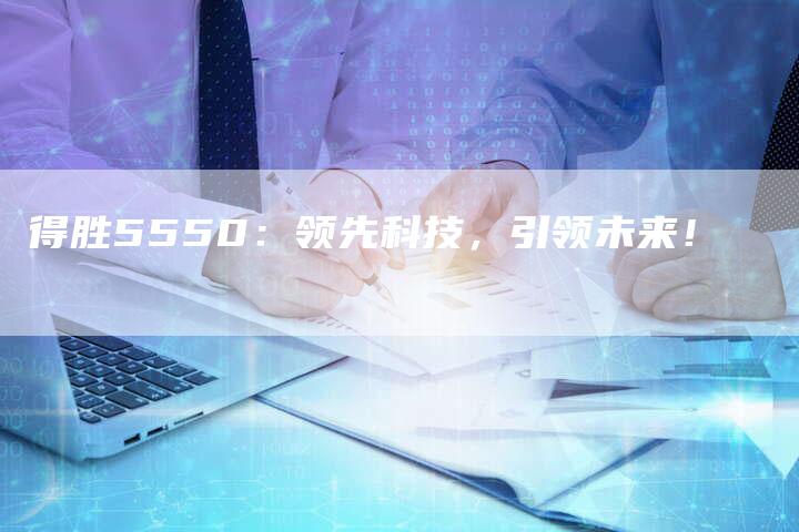 得胜5550：领先科技，引领未来！