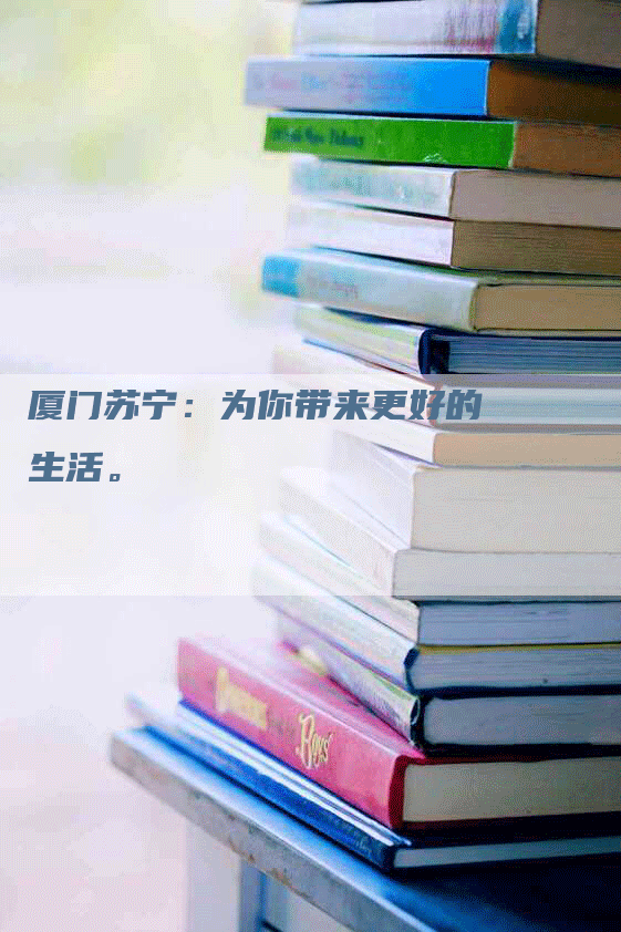 厦门苏宁：为你带来更好的生活。