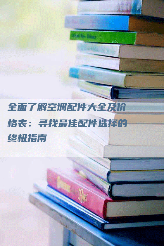 全面了解空调配件大全及价格表：寻找最佳配件选择的终极指南