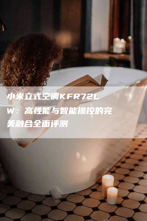 小米立式空调KFR72LW：高性能与智能操控的完美融合全面评测