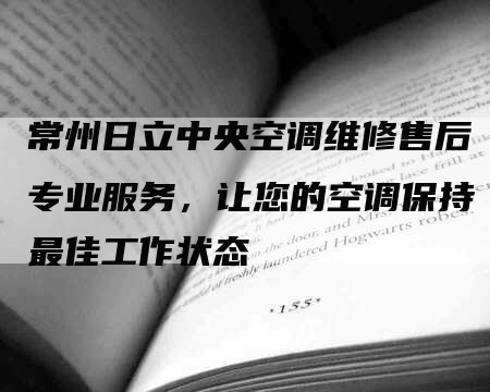 常州日立中央空调维修售后专业服务，让您的空调保持最佳工作状态