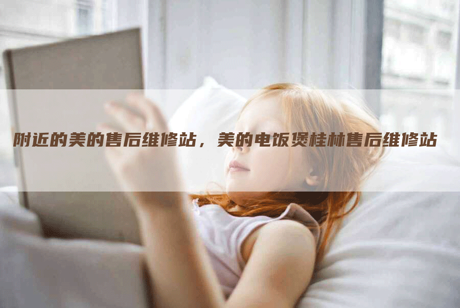 附近的美的售后维修站，美的电饭煲桂林售后维修站