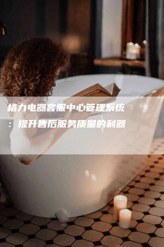 格力电器客服中心管理系统：提升售后服务质量的利器