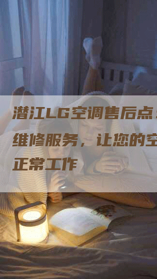 潜江LG空调售后点：专业维修服务，让您的空调恢复正常工作