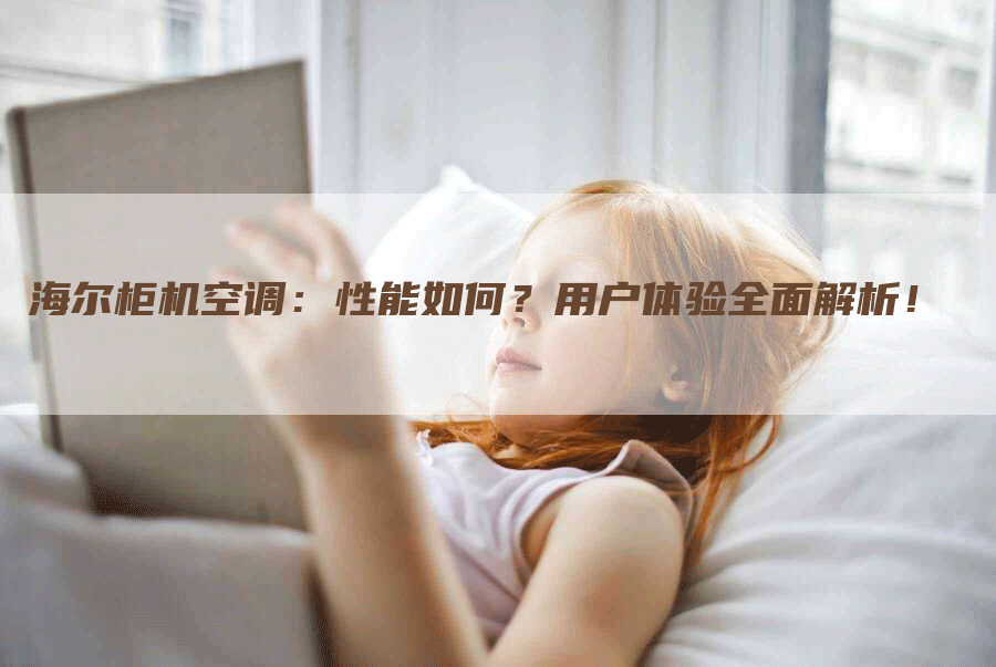 海尔柜机空调：性能如何？用户体验全面解析！