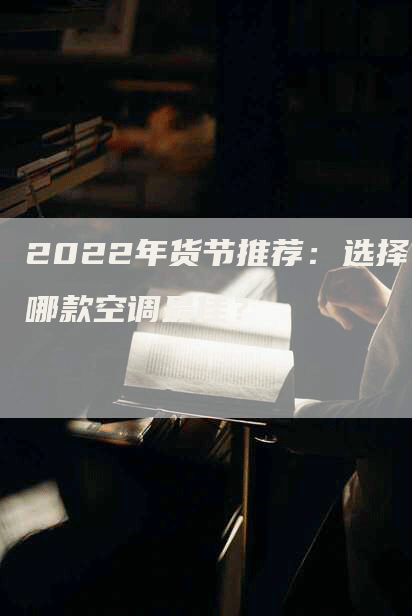 2022年货节推荐：选择哪款空调最佳？