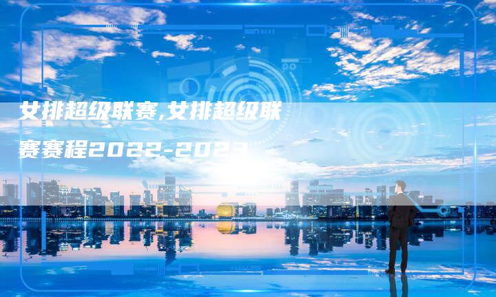 女排超级联赛,女排超级联赛赛程2022-2023