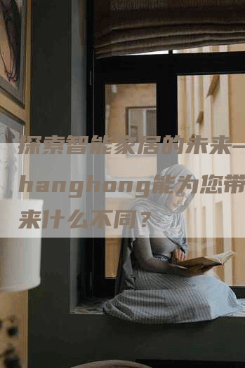 探索智能家居的未来——Changhong能为您带来什么不同？