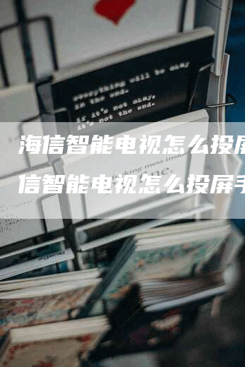 海信智能电视怎么投屏,海信智能电视怎么投屏手机